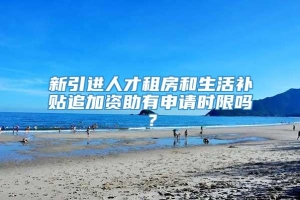 新引进人才租房和生活补贴追加资助有申请时限吗？