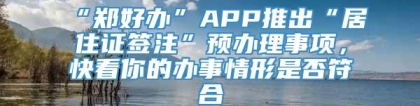 “郑好办”APP推出“居住证签注”预办理事项，快看你的办事情形是否符合