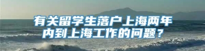 有关留学生落户上海两年内到上海工作的问题？