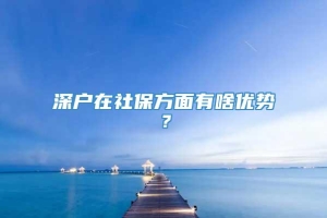 深户在社保方面有啥优势？