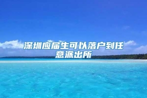 深圳应届生可以落户到任意派出所