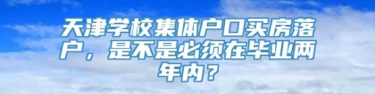 天津学校集体户口买房落户，是不是必须在毕业两年内？