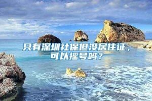 只有深圳社保但没居住证，可以摇号吗？