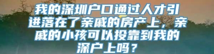 我的深圳户口通过人才引进落在了亲戚的房产上，亲戚的小孩可以投靠到我的深户上吗？