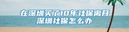 在深圳买了10年社保离开深圳社保怎么办