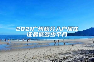 2021广州积分入户居住证最低多少个月