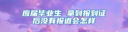 应届毕业生 拿到报到证后没有报道会怎样