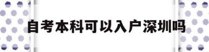 自考本科可以入户深圳吗(深圳自考学历可以入深户吗)