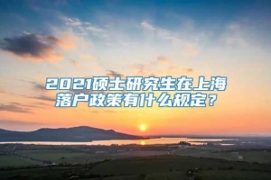 2021硕士研究生在上海落户政策有什么规定？