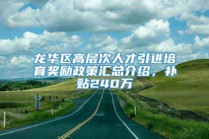 龙华区高层次人才引进培育奖励政策汇总介绍，补贴240万