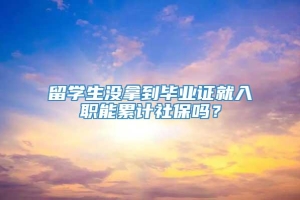 留学生没拿到毕业证就入职能累计社保吗？