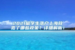 2021留学生落户上海放宽了哪些政策？详细解析！