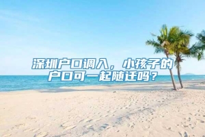 深圳户口调入，小孩子的户口可一起随迁吗？