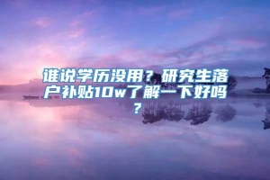 谁说学历没用？研究生落户补贴10w了解一下好吗？