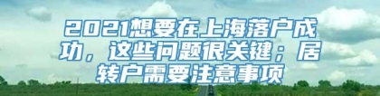 2021想要在上海落户成功，这些问题很关键；居转户需要注意事项