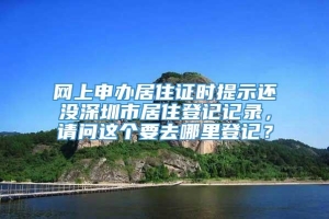 网上申办居住证时提示还没深圳市居住登记记录，请问这个要去哪里登记？