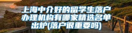 上海中介好的留学生落户办理机构有哪家精选名单出炉(落户很重要吗)