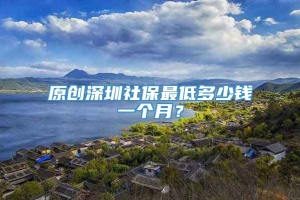 原创深圳社保最低多少钱一个月？