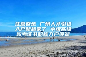 注意避坑 广州人才引进入户新规来了 中级高级软考证书职称入户须知