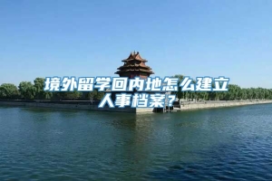 境外留学回内地怎么建立人事档案？