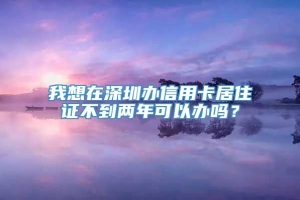 我想在深圳办信用卡居住证不到两年可以办吗？