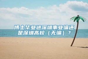 博士毕业进深圳事业编还是深圳高校（无编）？