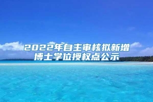 2022年自主审核拟新增博士学位授权点公示