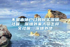 不是本地户口如何买深圳社保，深圳外来人员怎样交社保，深圳外地