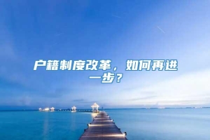 户籍制度改革，如何再进一步？