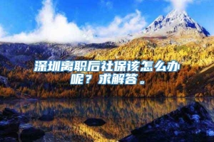 深圳离职后社保该怎么办呢？求解答。