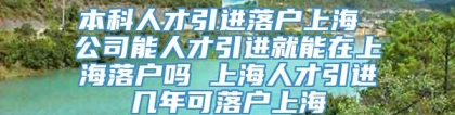 本科人才引进落户上海 公司能人才引进就能在上海落户吗 上海人才引进几年可落户上海