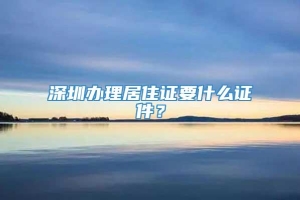 深圳办理居住证要什么证件？