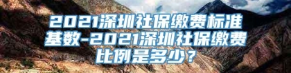 2021深圳社保缴费标准基数-2021深圳社保缴费比例是多少？