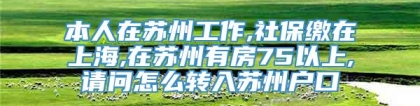 本人在苏州工作,社保缴在上海,在苏州有房75以上,请问怎么转入苏州户口