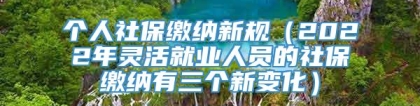 个人社保缴纳新规（2022年灵活就业人员的社保缴纳有三个新变化）