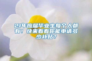 21年应届毕业生每个人都有！快来看看你能申请多少补贴？