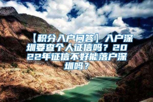 【积分入户问答】入户深圳要查个人征信吗？2022年征信不好能落户深圳吗？