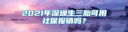 2021年深圳生三胎可用社保报销吗？