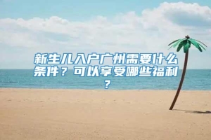 新生儿入户广州需要什么条件？可以享受哪些福利？