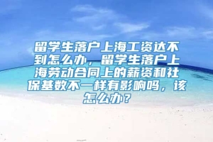 留学生落户上海工资达不到怎么办，留学生落户上海劳动合同上的薪资和社保基数不一样有影响吗，该怎么办？