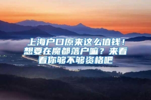 上海户口原来这么值钱！想要在魔都落户嘛？来看看你够不够资格吧