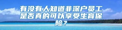 有没有人知道非深户员工是否真的可以享受生育保险？