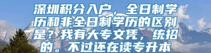 深圳积分入户，全日制学历和非全日制学历的区别是？我有大专文凭，统招的。不过还在读专升本