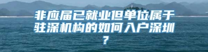 非应届已就业但单位属于驻深机构的如何入户深圳？