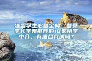 准留学生必备宝典：备受学长学姐推荐的10家留学中介，有适合我的吗？