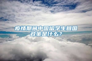 疫情期间中国留学生回国政策是什么？