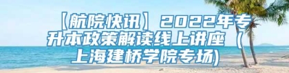 【航院快讯】2022年专升本政策解读线上讲座 (上海建桥学院专场)