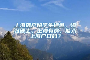 上海落户留学生通道，海归硕士，上海有房，能入上海户口吗？