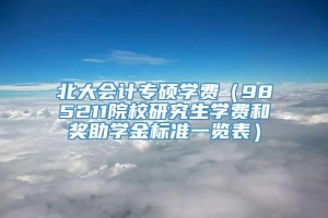 北大会计专硕学费（985211院校研究生学费和奖助学金标准一览表）