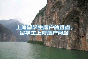 上海留学生落户的难点，留学生上海落户问题